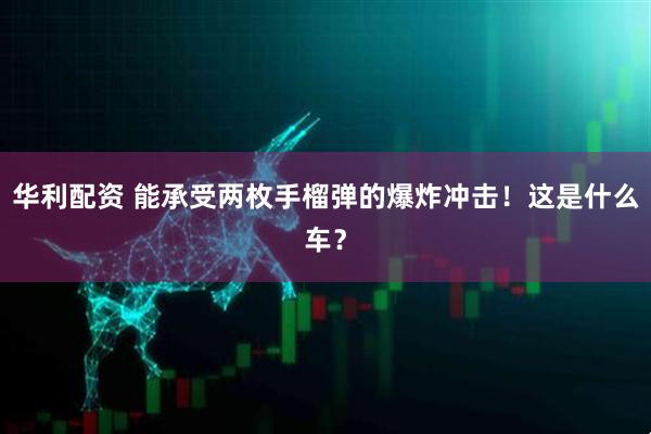 华利配资 能承受两枚手榴弹的爆炸冲击！这是什么车？