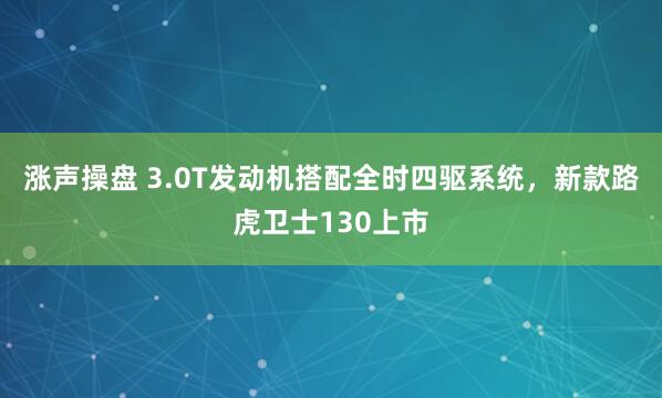 涨声操盘 3.0T发动机搭配全时四驱系统，新款路虎卫士130上市