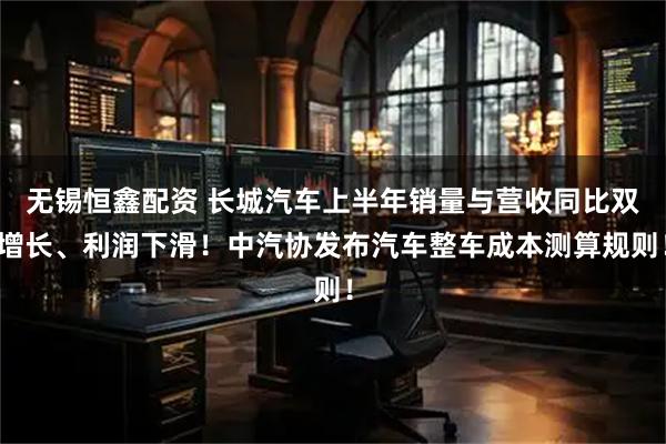 无锡恒鑫配资 长城汽车上半年销量与营收同比双增长、利润下滑!中汽协发布汽车整车成本测算规则!