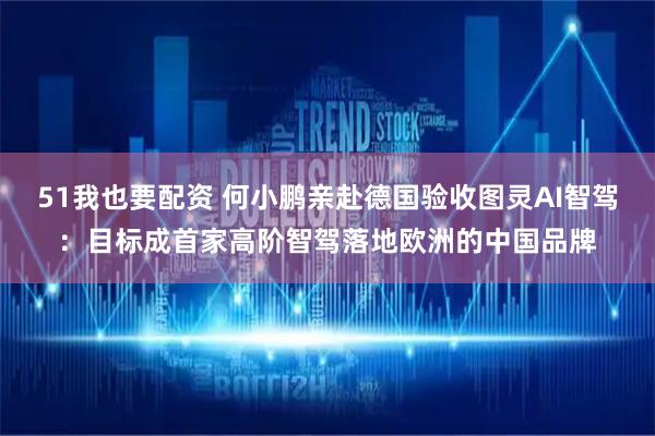 51我也要配资 何小鹏亲赴德国验收图灵AI智驾：目标成首家高阶智驾落地欧洲的中国品牌