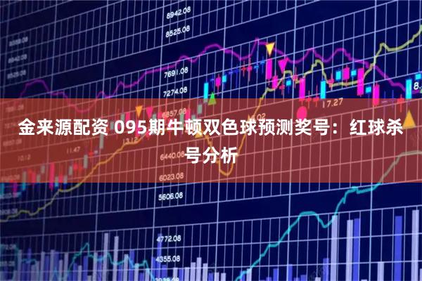 金来源配资 095期牛顿双色球预测奖号：红球杀号分析