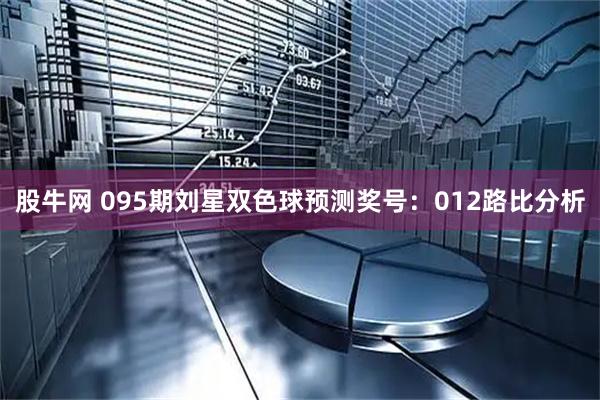 股牛网 095期刘星双色球预测奖号：012路比分析